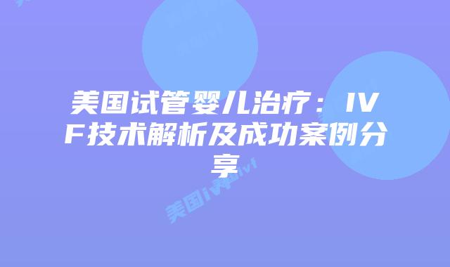 美国试管婴儿治疗：IVF技术解析及成功案例分享插图