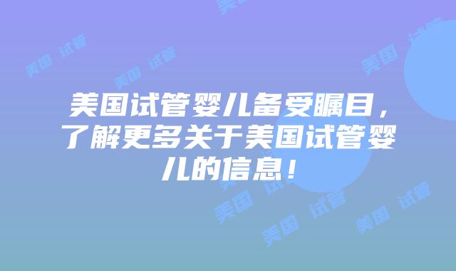 美国试管婴儿备受瞩目，了解更多关于美国试管婴儿的信息！插图