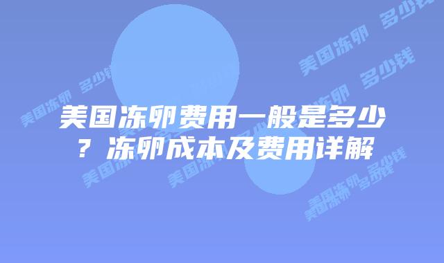 美国冻卵费用一般是多少？冻卵成本及费用详解插图