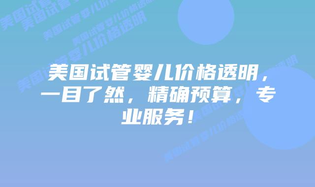 美国试管婴儿价格透明，一目了然，精确预算，专业服务！插图