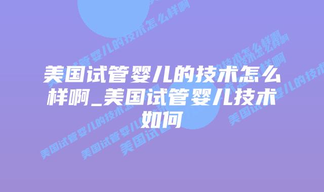 美国试管婴儿的技术怎么样啊_美国试管婴儿技术如何插图
