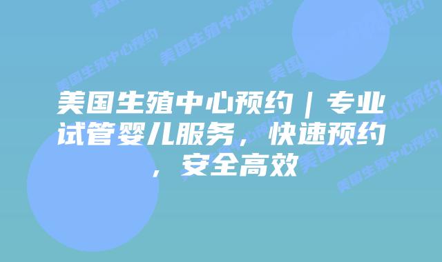 美国生殖中心预约｜专业试管婴儿服务，快速预约，安全高效插图