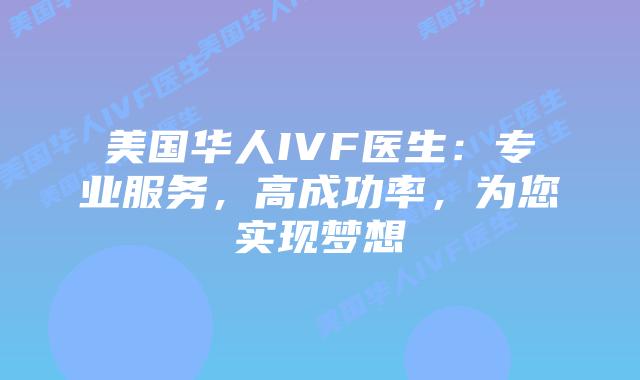 美国华人IVF医生：专业服务，高成功率，为您实现梦想插图