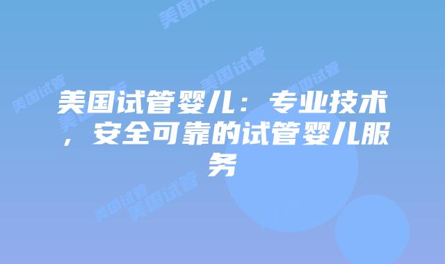 美国试管婴儿：专业技术，安全可靠的试管婴儿服务插图