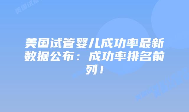 美国试管婴儿成功率最新数据公布：成功率排名前列！插图