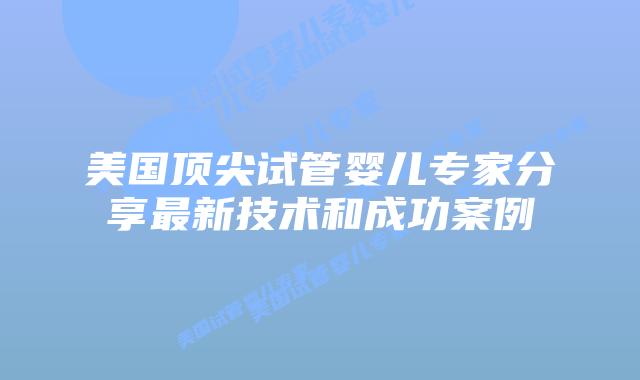 美国顶尖试管婴儿专家分享最新技术和成功案例插图