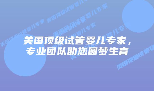 美国顶级试管婴儿专家，专业团队助您圆梦生育插图
