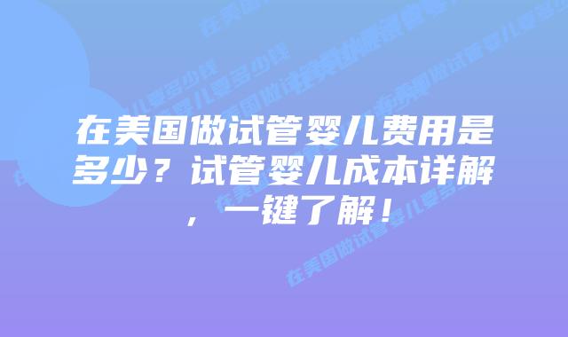 在美国做试管婴儿费用是多少？试管婴儿成本详解，一键了解！插图