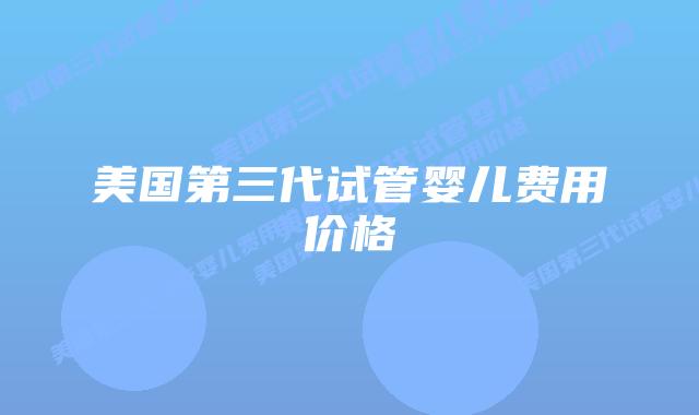 美国第三代试管婴儿费用价格插图 美国第三代试管婴儿费用价格插图