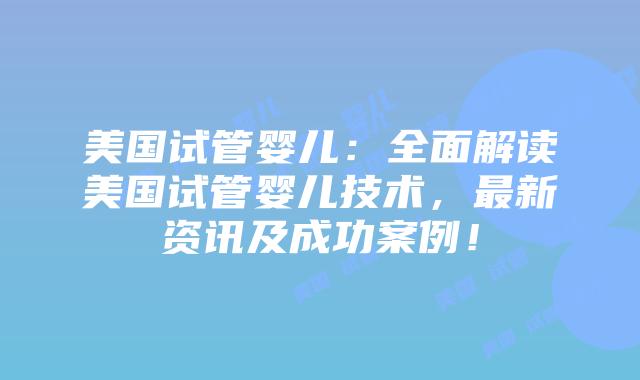 美国试管婴儿：全面解读美国试管婴儿技术，最新资讯及成功案例！插图