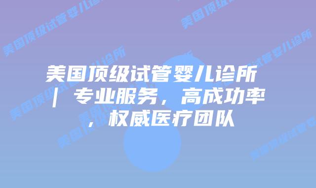 美国顶级试管婴儿诊所 | 专业服务，高成功率，权威医疗团队插图