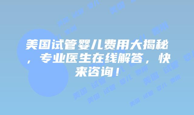 美国试管婴儿费用大揭秘，专业医生在线解答，快来咨询！插图
