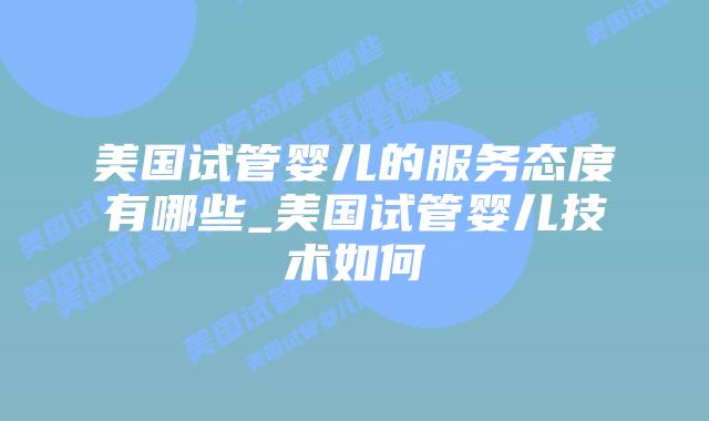 美国试管婴儿的服务态度有哪些_美国试管婴儿技术如何插图
