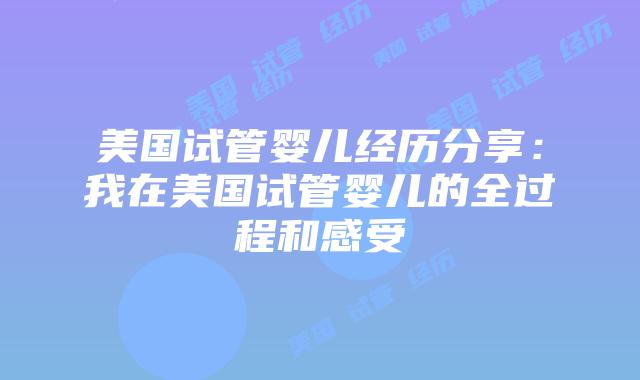 美国试管婴儿经历分享：我在美国试管婴儿的全过程和感受插图