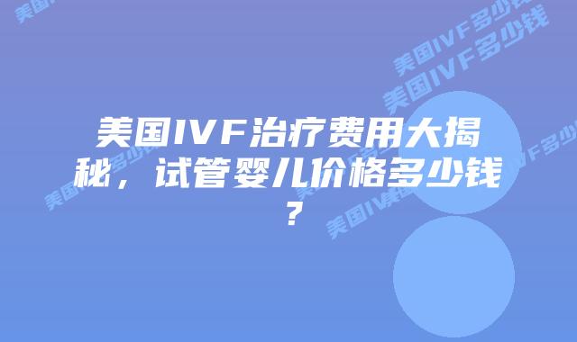 美国IVF治疗费用大揭秘，试管婴儿价格多少钱？插图