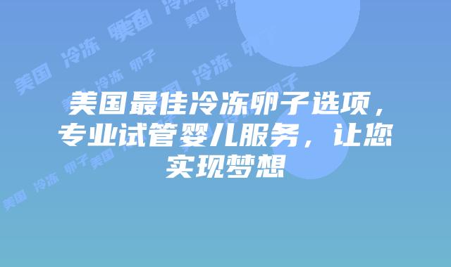 美国最佳冷冻卵子选项，专业试管婴儿服务，让您实现梦想插图