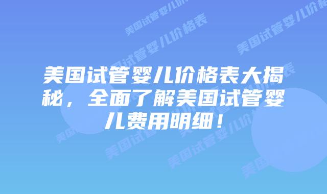 美国试管婴儿价格表大揭秘，全面了解美国试管婴儿费用明细！插图
