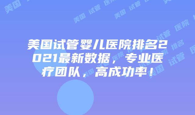 美国试管婴儿医院排名2021最新数据，专业医疗团队，高成功率！插图