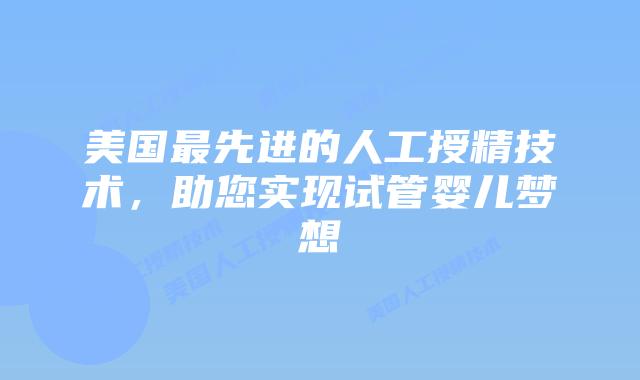 美国最先进的人工授精技术，助您实现试管婴儿梦想插图