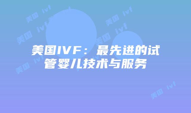 美国IVF：最先进的试管婴儿技术与服务插图