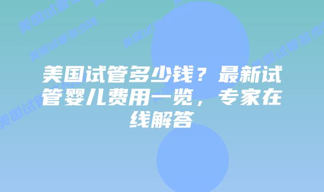美国试管多少钱？最新试管婴儿费用一览，专家在线解答插图
