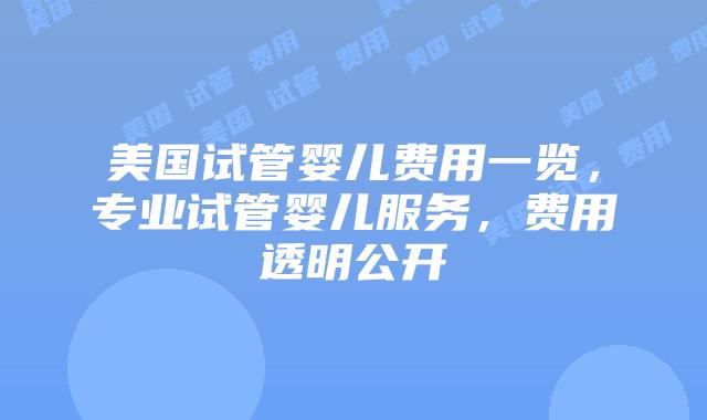 美国试管婴儿费用一览，专业试管婴儿服务，费用透明公开插图