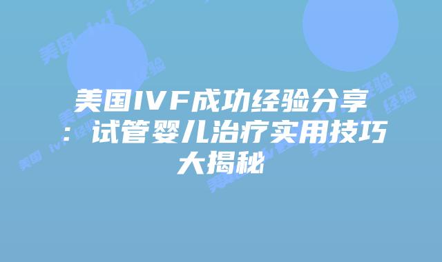美国IVF成功经验分享：试管婴儿治疗实用技巧大揭秘插图