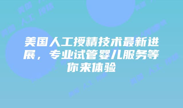 美国人工授精技术最新进展，专业试管婴儿服务等你来体验插图