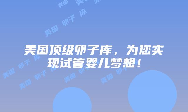 美国顶级卵子库，为您实现试管婴儿梦想！插图