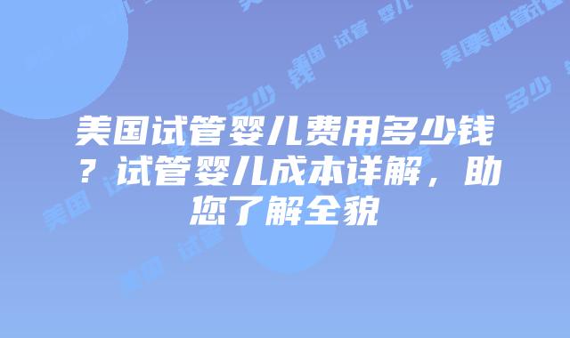 美国试管婴儿费用多少钱？试管婴儿成本详解，助您了解全貌插图