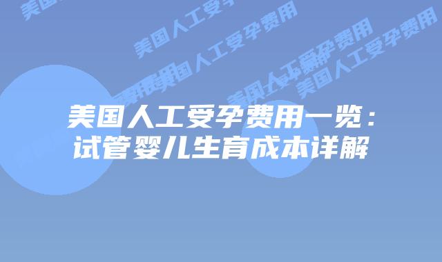 美国人工受孕费用一览：试管婴儿生育成本详解插图
