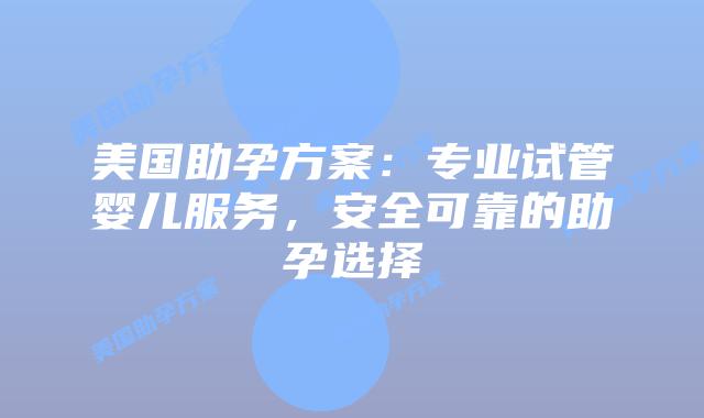 美国助孕方案：专业试管婴儿服务，安全可靠的助孕选择插图