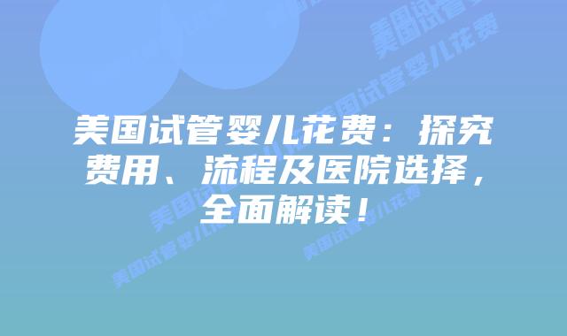 美国试管婴儿花费：探究费用、流程及医院选择，全面解读！插图