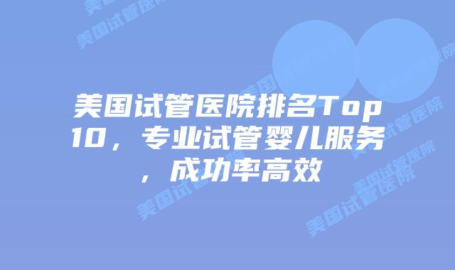 美国试管医院排名Top10，专业试管婴儿服务，成功率高效插图