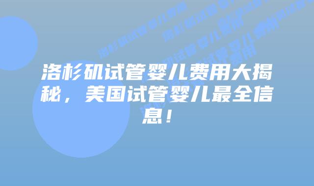洛杉矶试管婴儿费用大揭秘，美国试管婴儿最全信息！插图