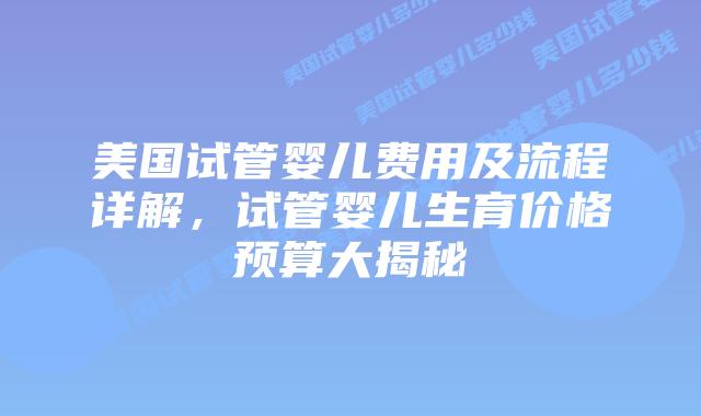 美国试管婴儿费用及流程详解,试管婴儿生育价格预算大揭秘插图 美国试管婴儿费用及流程详解,试管婴儿生育价格预算大揭秘插图
