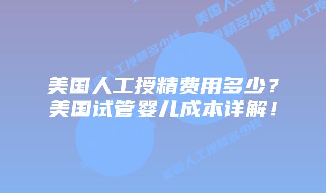 美国人工授精费用多少？美国试管婴儿成本详解！插图