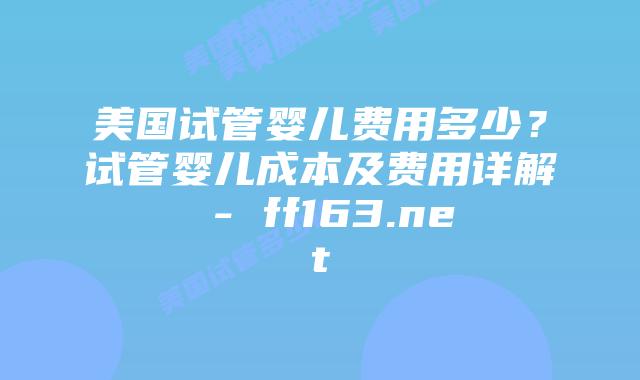美国试管婴儿费用多少？试管婴儿成本及费用详解 – ff163.net插图