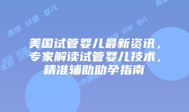 美国试管婴儿最新资讯，专家解读试管婴儿技术，精准辅助助孕指南插图