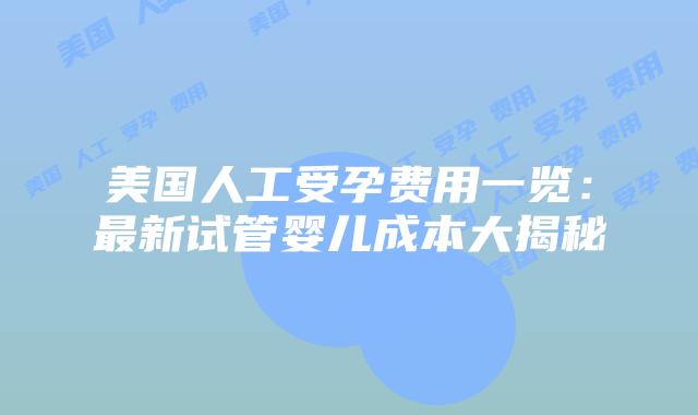 美国人工受孕费用一览：最新试管婴儿成本大揭秘插图