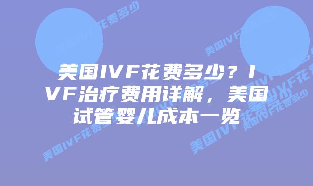 美国IVF花费多少？IVF治疗费用详解，美国试管婴儿成本一览插图
