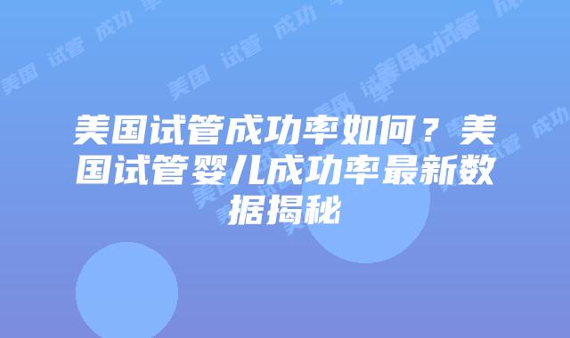 美国试管成功率如何？美国试管婴儿成功率最新数据揭秘插图