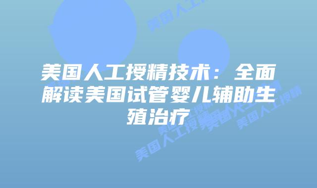 美国人工授精技术：全面解读美国试管婴儿辅助生殖治疗插图