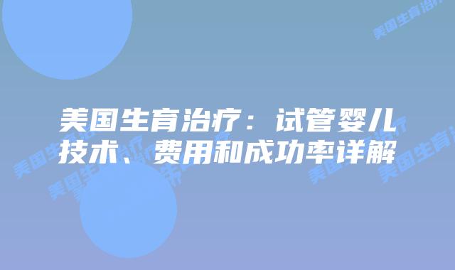 美国生育治疗：试管婴儿技术、费用和成功率详解插图