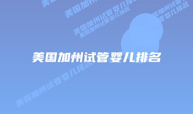 美国加州试管婴儿排名插图 美国加州试管婴儿排名插图