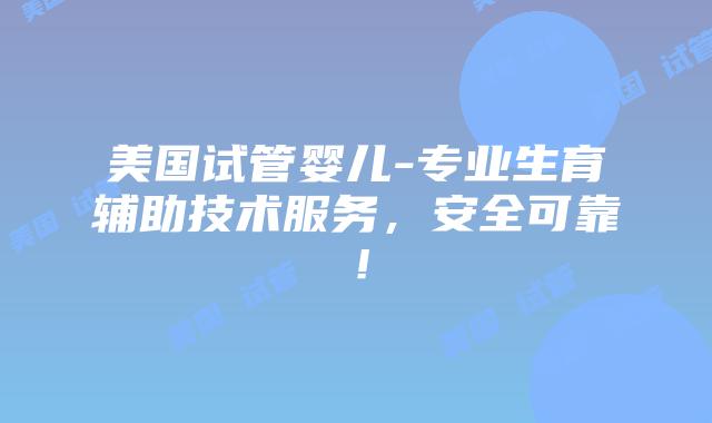 美国试管婴儿-专业生育辅助技术服务,安全可靠!插图 美国试管婴儿-专业生育辅助技术服务,安全可靠!插图