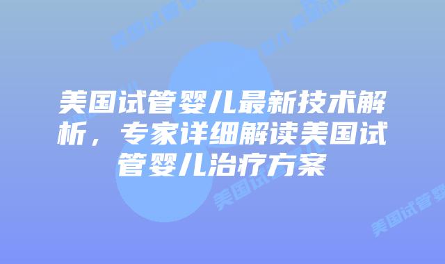美国试管婴儿最新技术解析,专家详细解读美国试管婴儿治疗方案插图 美国试管婴儿最新技术解析,专家详细解读美国试管婴儿治疗方案插图