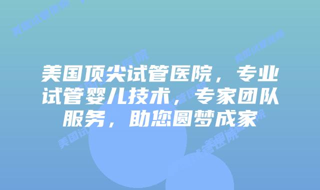 美国顶尖试管医院，专业试管婴儿技术，专家团队服务，助您圆梦成家插图