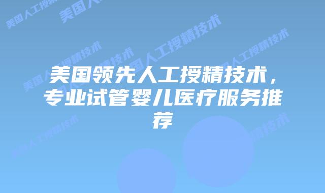 美国领先人工授精技术，专业试管婴儿医疗服务推荐插图