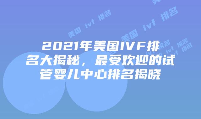 2021年美国IVF排名大揭秘，最受欢迎的试管婴儿中心排名揭晓插图